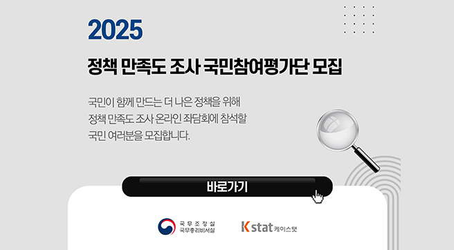 2025 정책 만족도 조사 국민참여평가단 모집
국민이 함께 만드는 더 나은 정책을 위해 정책 만족도 조사 
온라인 좌담회에 참석할 국민 여러분을 모집합니다. 
바로가기 클릭 버튼