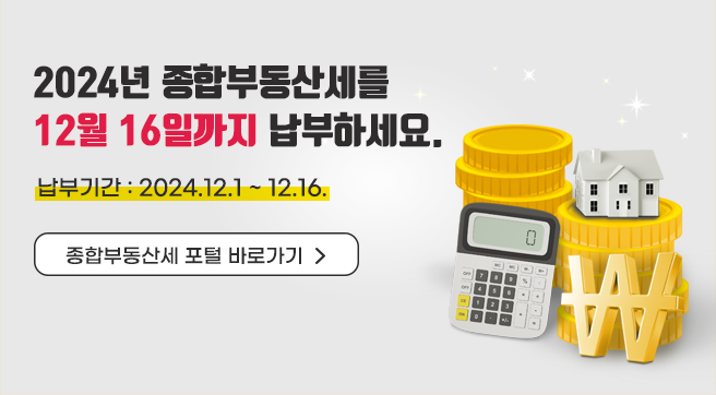 2024년 종합부동산세를
12월 16일까지 납부하세요.
납부기간 : 2024.12.1 ~ 12.16.
종합부동산세 포털 바로가기
