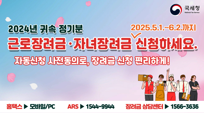 2024년 귀속 정기분 
근로장려금·자녀장려금 2025.5.1.~6.2.까지 신청하세요.
자동신청 사전동의로, 장려금 신청 편리하게!
홈택스 ▶ 모바일/PC          ARS ▶ 1544-9944         장려금 상담센터 ▶ 1566-3636