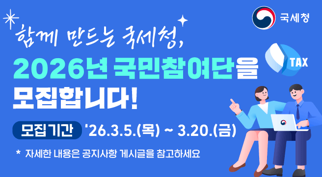 함께 만드는 국세청
2026년 국민참여단을 모집합니다!
모집기간 : 26.3.5.(목) ~3.20.(금)
*자세한 내용은 공지사항 게시글을 참고하세요