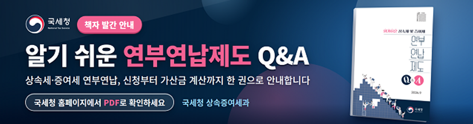 책자 발간 안내
알기 쉬운 연부연납제도 Q&amp;A
상속세·증여세 연부연납, 신청부터 가산금 계산까지 한 권으로 안내합니다.
국세청 홈페이지에서 PDF로 확인하세요
국세청 상속증여세과