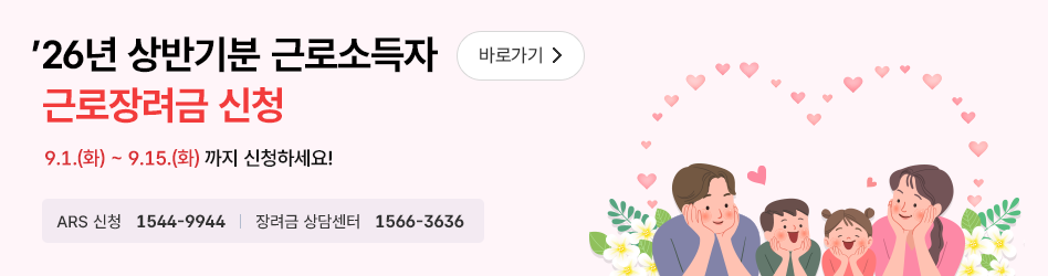 26년 상반기분 근로소득자 근로장려금 신청 바로가기
9.1.(화)~9.15.(화) 까지 신청하세요!
ARS 신청 1544-9944
장려금 상담센터 1566-3636