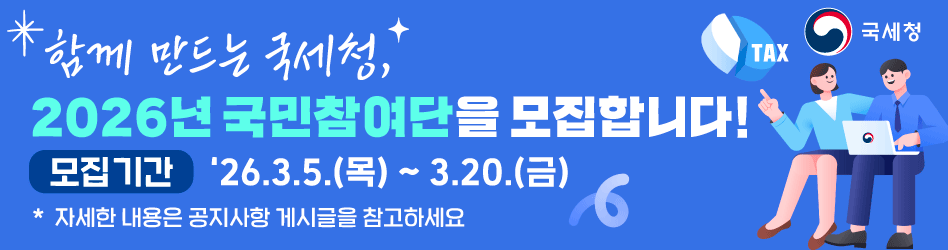 함께 만드는 국세청
2026년 국민참여단을 모집합니다!
모집기간 : 26.3.5.(목) ~3.20.(금)
*자세한 내용은 공지사항 게시글을 참고하세요