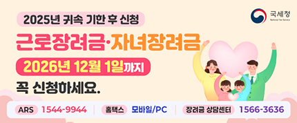 2025년 귀속 기한 후 신청
근로장려금·자녀장려금
2026년 12월 1일까지 꼭 신청하세요.
ARS : 1544-9944
홈택스 : 모바일/PC
장려금 상담센터 1566-3636