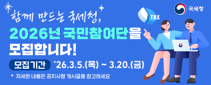 함께 만드는 국세청
2026년 국민참여단을 모집합니다!
모집기간 : 26.3.5.(목) ~3.20.(금)
*자세한 내용은 공지사항 게시글을 참고하세요